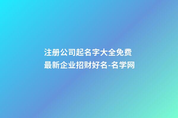 注册公司起名字大全免费 最新企业招财好名-名学网